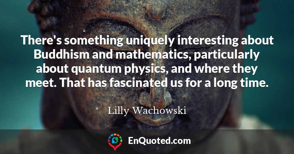 There's something uniquely interesting about Buddhism and mathematics, particularly about quantum physics, and where they meet. That has fascinated us for a long time.