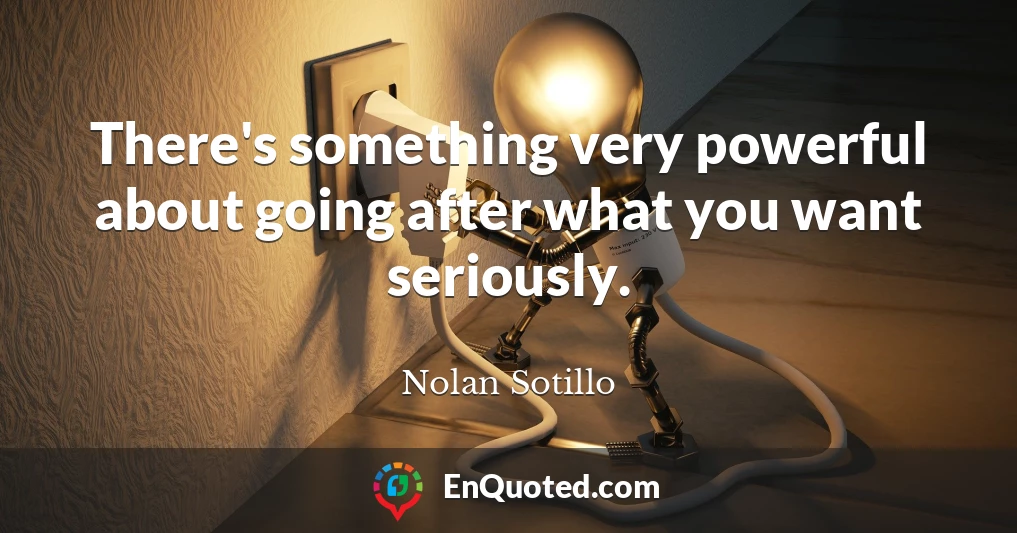 There's something very powerful about going after what you want seriously.