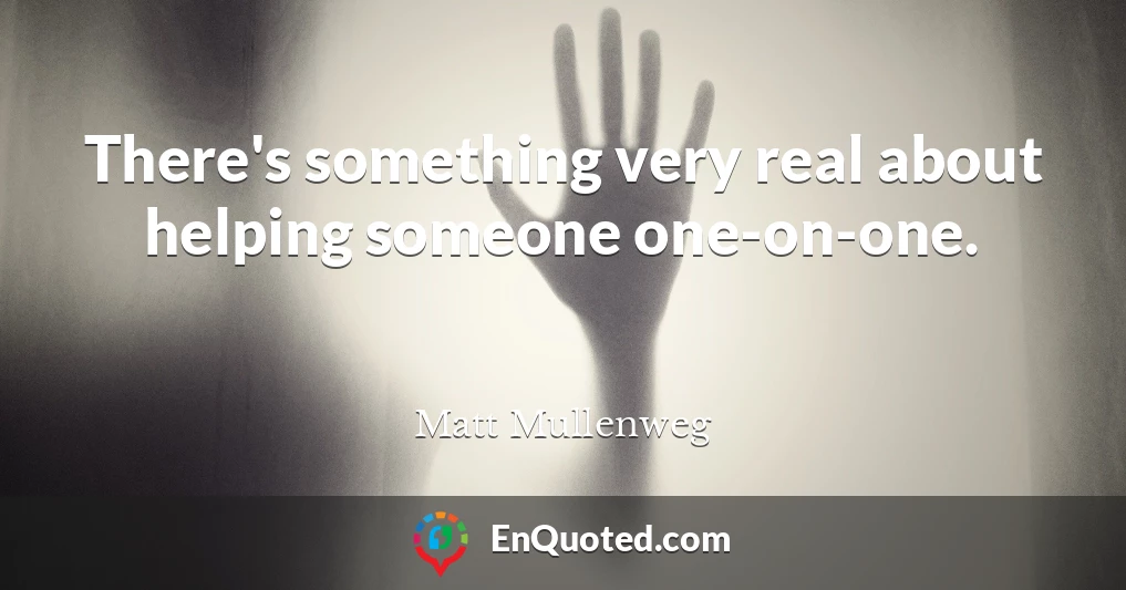 There's something very real about helping someone one-on-one.