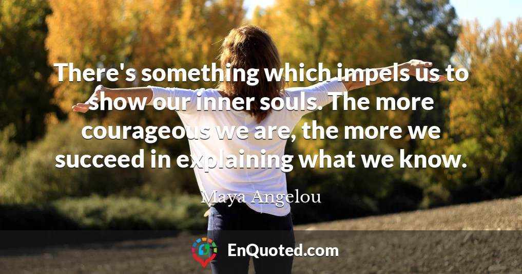 There's something which impels us to show our inner souls. The more courageous we are, the more we succeed in explaining what we know.