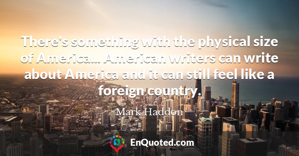 There's something with the physical size of America... American writers can write about America and it can still feel like a foreign country.