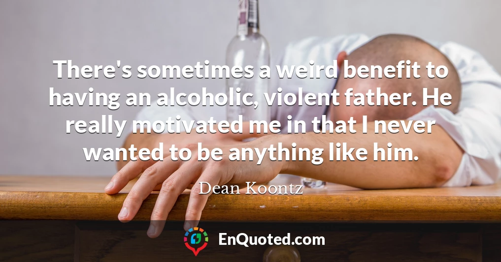 There's sometimes a weird benefit to having an alcoholic, violent father. He really motivated me in that I never wanted to be anything like him.