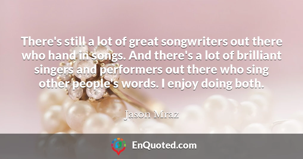 There's still a lot of great songwriters out there who hand in songs. And there's a lot of brilliant singers and performers out there who sing other people's words. I enjoy doing both.