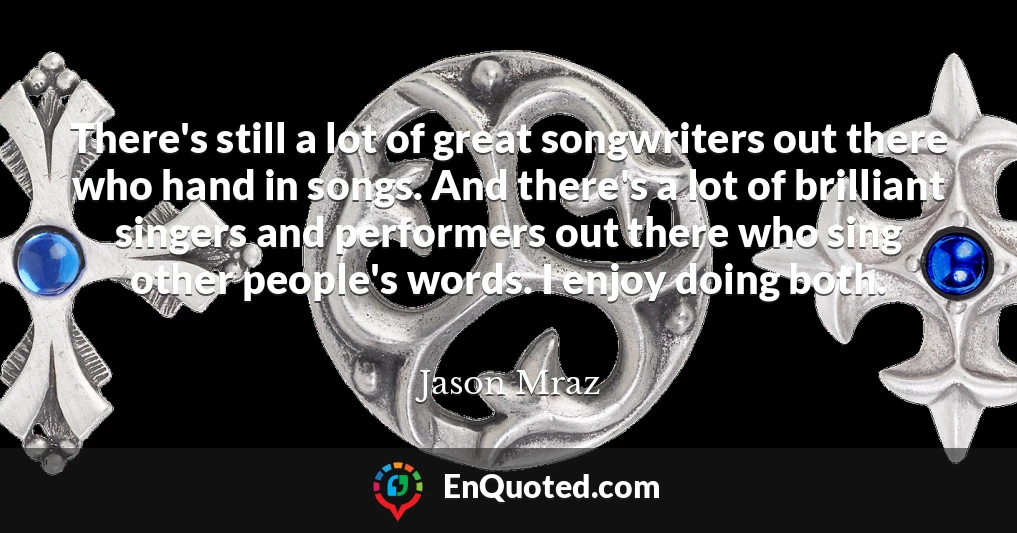 There's still a lot of great songwriters out there who hand in songs. And there's a lot of brilliant singers and performers out there who sing other people's words. I enjoy doing both.