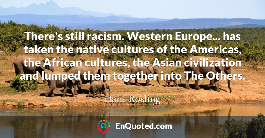 There's still racism. Western Europe... has taken the native cultures of the Americas, the African cultures, the Asian civilization and lumped them together into The Others.