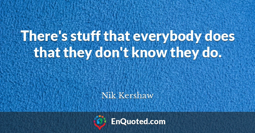 There's stuff that everybody does that they don't know they do.