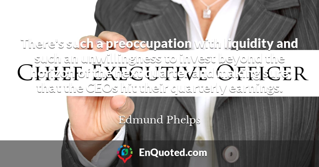 There's such a preoccupation with liquidity and such an unwillingness to invest beyond the horizon of the next quarter and making sure that the CEOs hit their quarterly earnings.