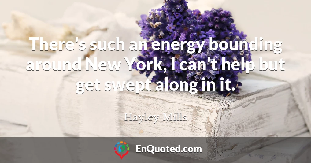 There's such an energy bounding around New York, I can't help but get swept along in it.