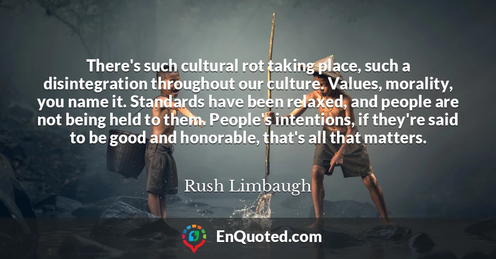 There's such cultural rot taking place, such a disintegration throughout our culture. Values, morality, you name it. Standards have been relaxed, and people are not being held to them. People's intentions, if they're said to be good and honorable, that's all that matters.