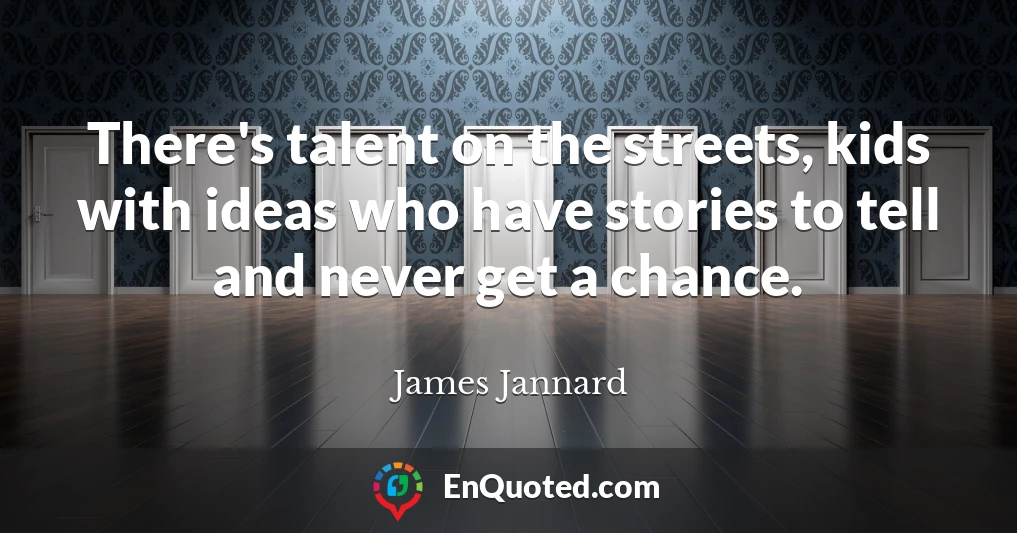 There's talent on the streets, kids with ideas who have stories to tell and never get a chance.