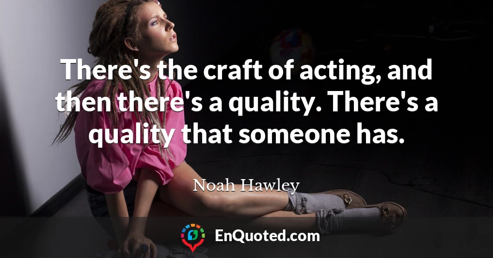 There's the craft of acting, and then there's a quality. There's a quality that someone has.