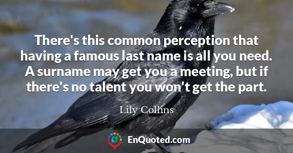 There's this common perception that having a famous last name is all you need. A surname may get you a meeting, but if there's no talent you won't get the part.