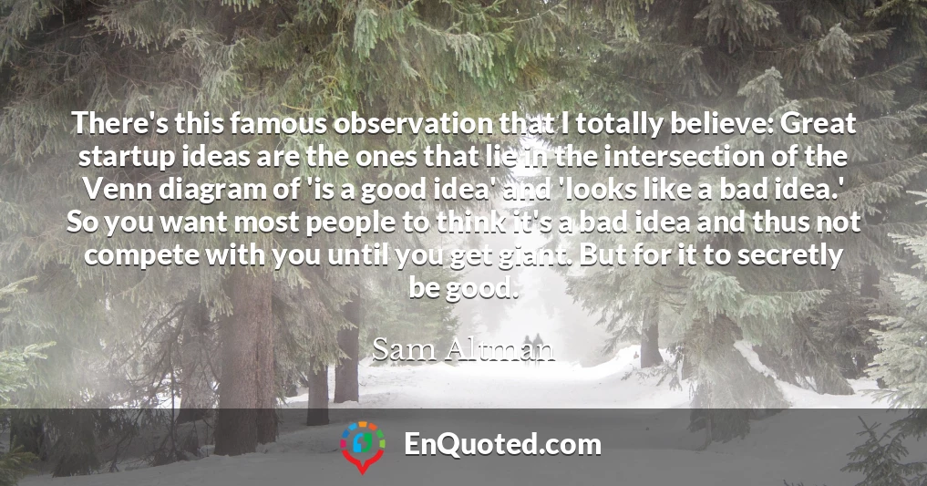 There's this famous observation that I totally believe: Great startup ideas are the ones that lie in the intersection of the Venn diagram of 'is a good idea' and 'looks like a bad idea.' So you want most people to think it's a bad idea and thus not compete with you until you get giant. But for it to secretly be good.