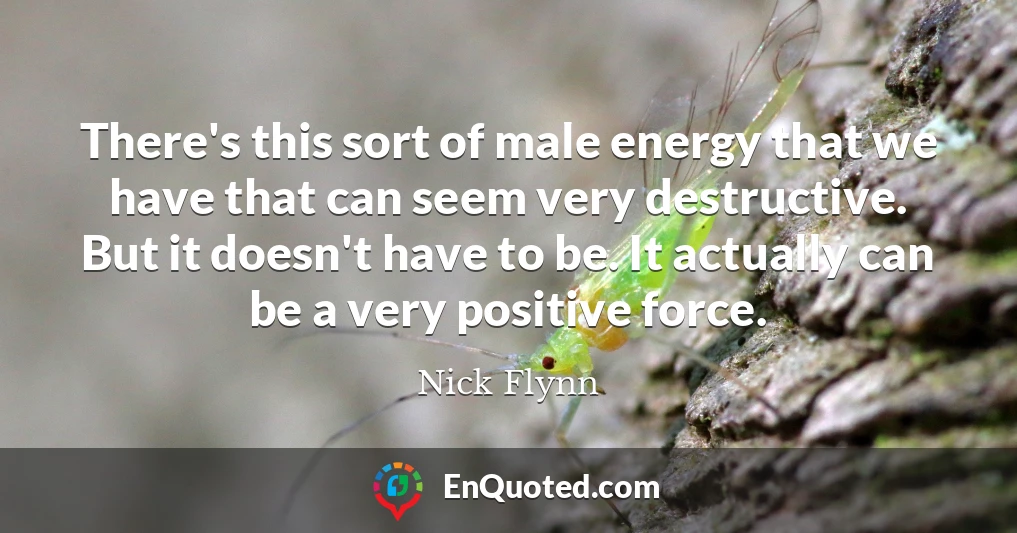 There's this sort of male energy that we have that can seem very destructive. But it doesn't have to be. It actually can be a very positive force.