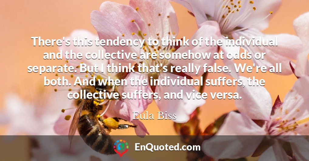 There's this tendency to think of the individual and the collective are somehow at odds or separate. But I think that's really false. We're all both. And when the individual suffers, the collective suffers, and vice versa.