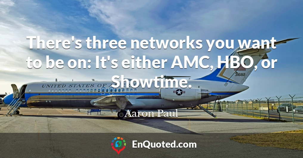 There's three networks you want to be on: It's either AMC, HBO, or Showtime.