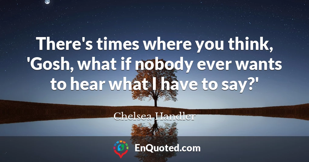 There's times where you think, 'Gosh, what if nobody ever wants to hear what I have to say?'