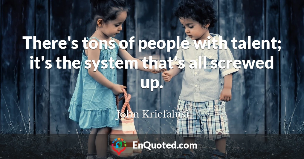 There's tons of people with talent; it's the system that's all screwed up.