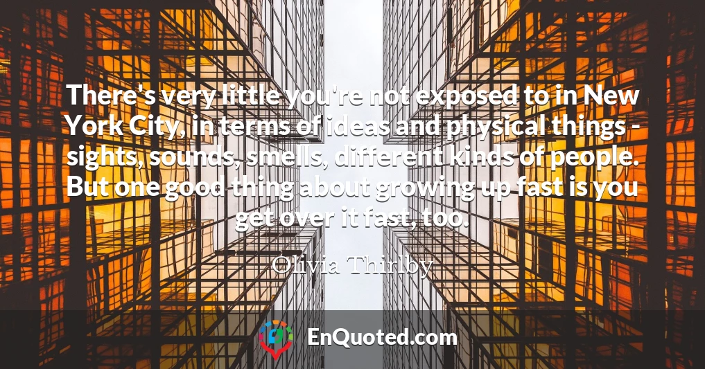 There's very little you're not exposed to in New York City, in terms of ideas and physical things - sights, sounds, smells, different kinds of people. But one good thing about growing up fast is you get over it fast, too.