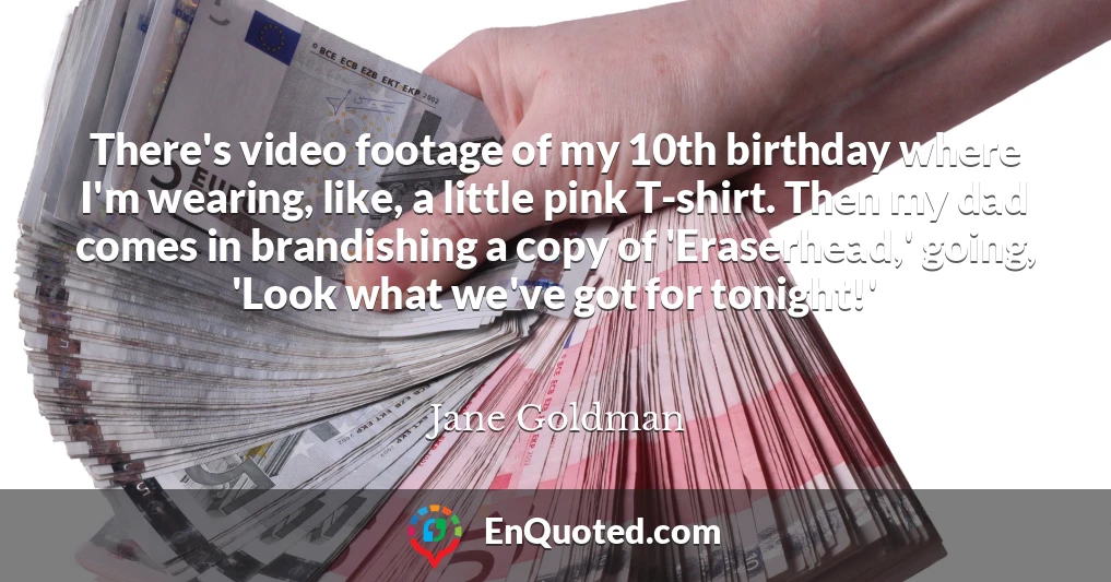 There's video footage of my 10th birthday where I'm wearing, like, a little pink T-shirt. Then my dad comes in brandishing a copy of 'Eraserhead,' going, 'Look what we've got for tonight!'