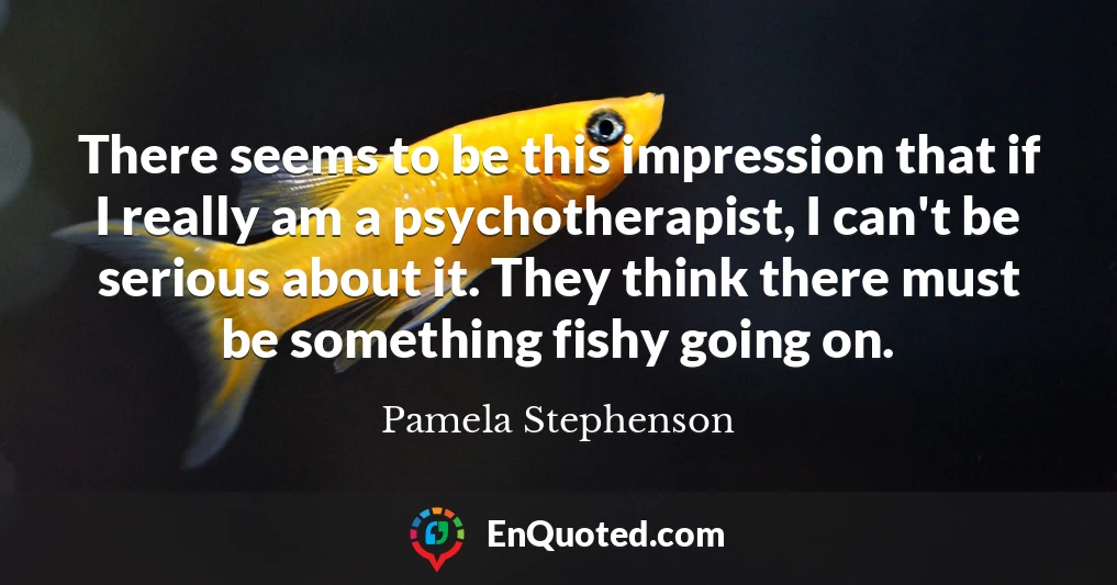 There seems to be this impression that if I really am a psychotherapist, I can't be serious about it. They think there must be something fishy going on.