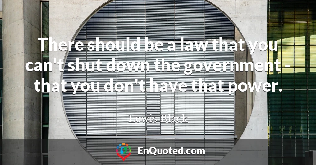 There should be a law that you can't shut down the government - that you don't have that power.