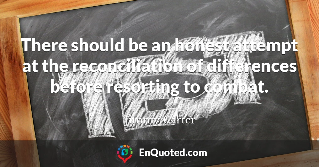 There should be an honest attempt at the reconciliation of differences before resorting to combat.