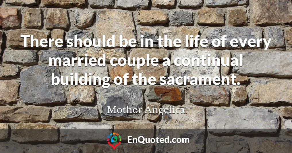 There should be in the life of every married couple a continual building of the sacrament.