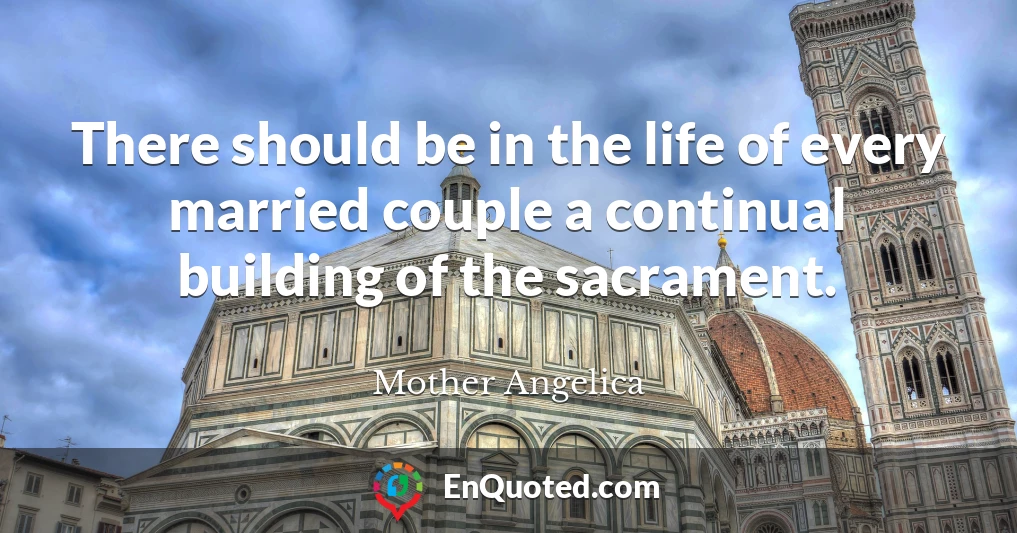 There should be in the life of every married couple a continual building of the sacrament.