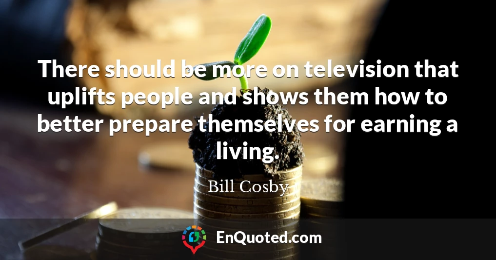 There should be more on television that uplifts people and shows them how to better prepare themselves for earning a living.