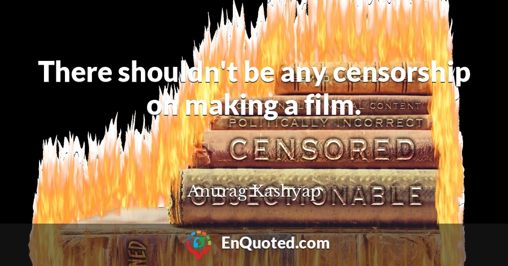 There shouldn't be any censorship on making a film.