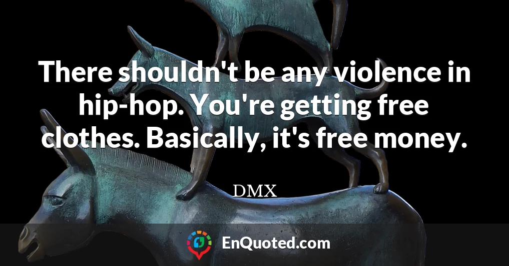 There shouldn't be any violence in hip-hop. You're getting free clothes. Basically, it's free money.