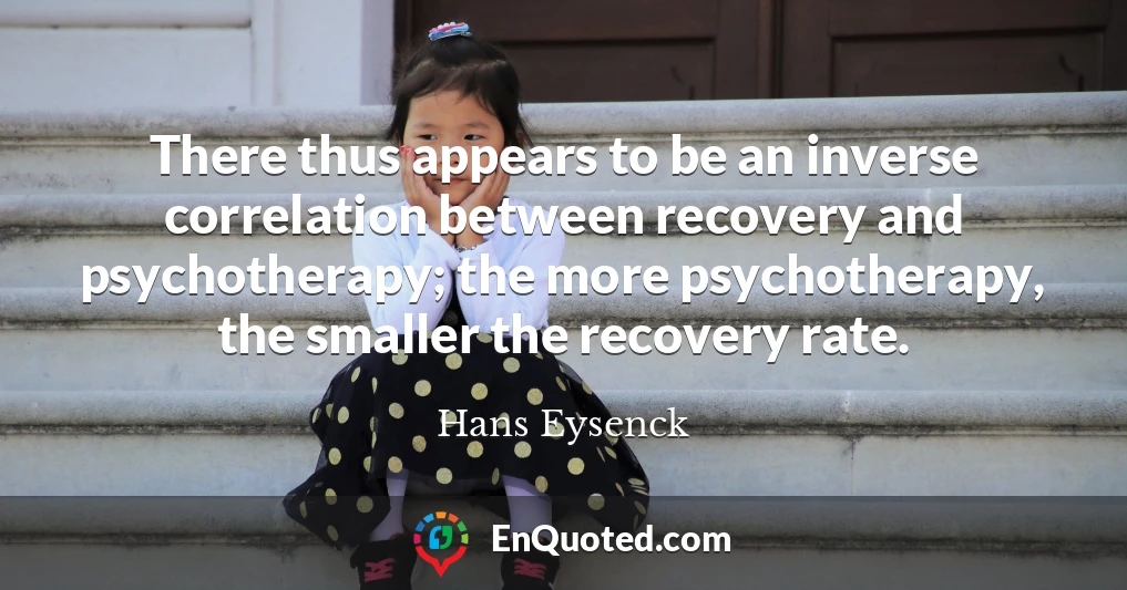 There thus appears to be an inverse correlation between recovery and psychotherapy; the more psychotherapy, the smaller the recovery rate.