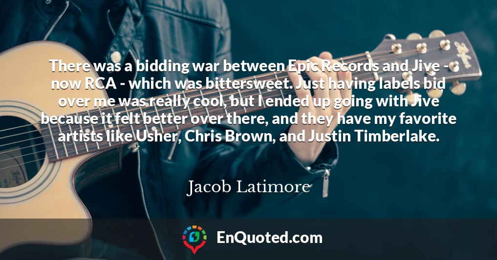 There was a bidding war between Epic Records and Jive - now RCA - which was bittersweet. Just having labels bid over me was really cool, but I ended up going with Jive because it felt better over there, and they have my favorite artists like Usher, Chris Brown, and Justin Timberlake.