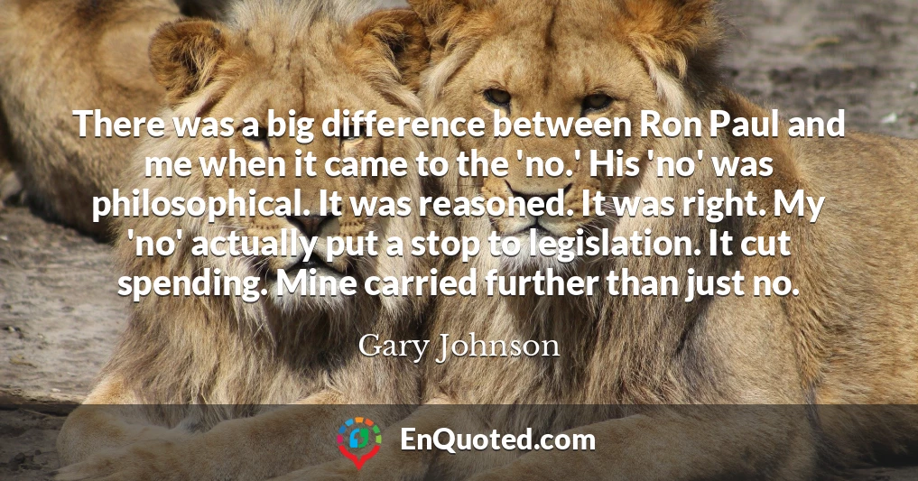 There was a big difference between Ron Paul and me when it came to the 'no.' His 'no' was philosophical. It was reasoned. It was right. My 'no' actually put a stop to legislation. It cut spending. Mine carried further than just no.