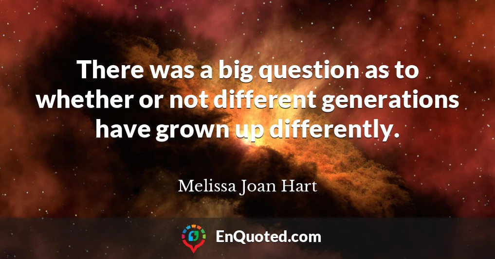 There was a big question as to whether or not different generations have grown up differently.