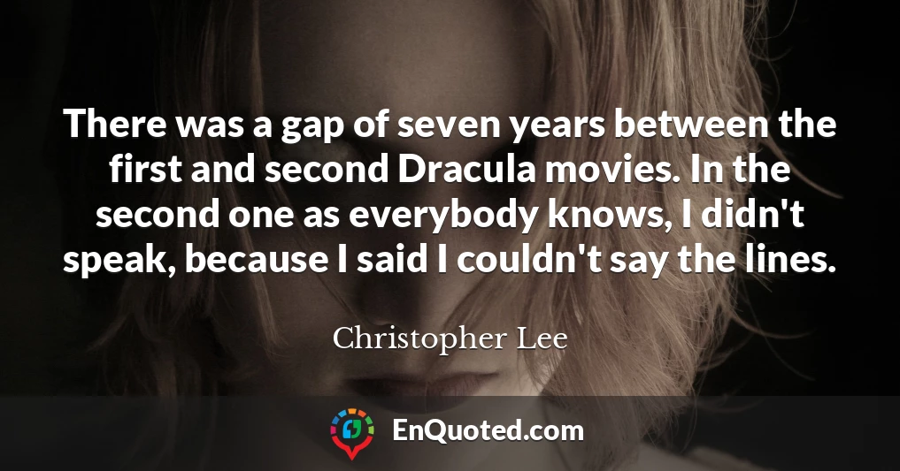 There was a gap of seven years between the first and second Dracula movies. In the second one as everybody knows, I didn't speak, because I said I couldn't say the lines.