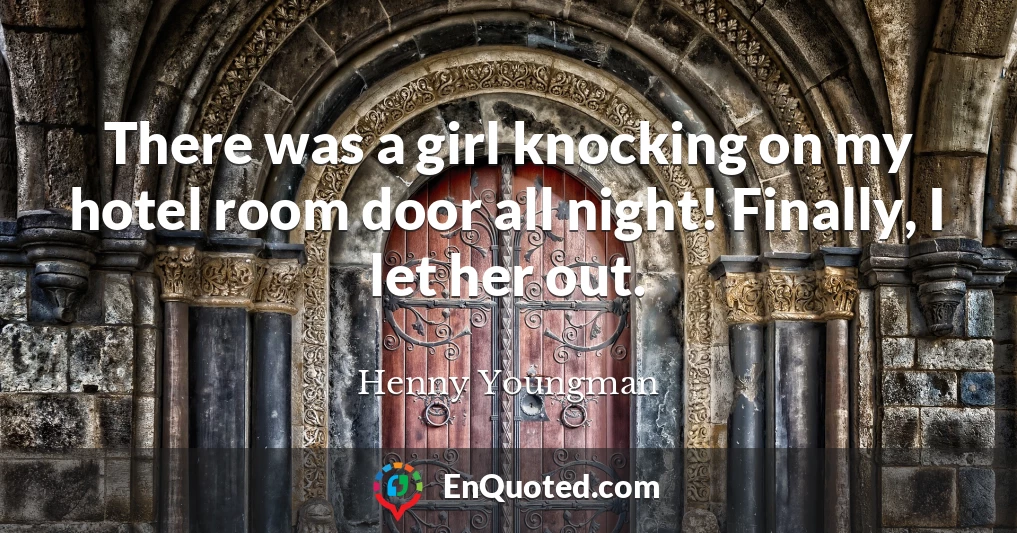 There was a girl knocking on my hotel room door all night! Finally, I let her out.