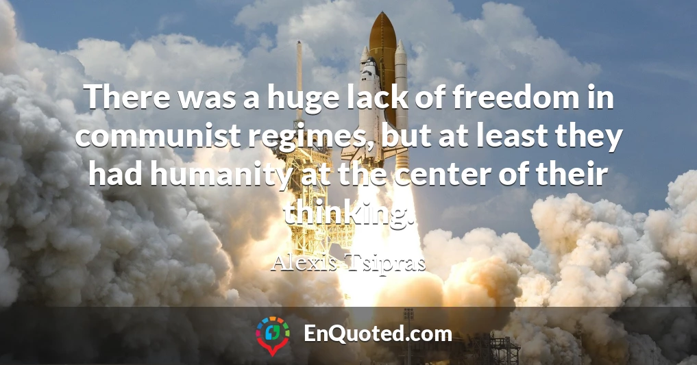 There was a huge lack of freedom in communist regimes, but at least they had humanity at the center of their thinking.