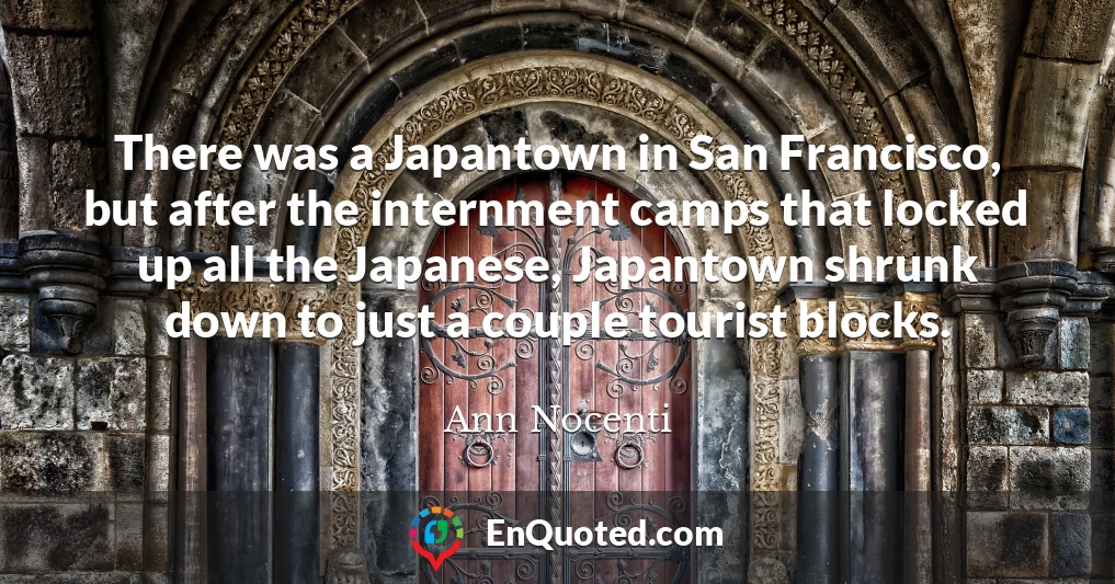 There was a Japantown in San Francisco, but after the internment camps that locked up all the Japanese, Japantown shrunk down to just a couple tourist blocks.