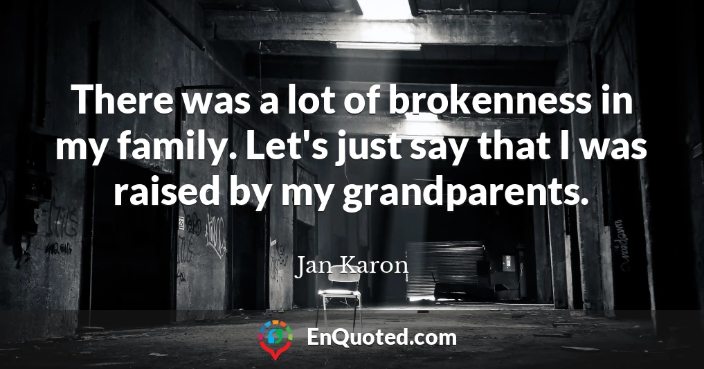 There was a lot of brokenness in my family. Let's just say that I was raised by my grandparents.
