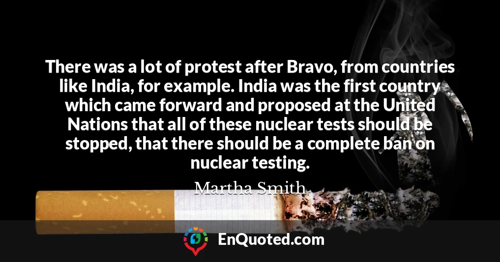 There was a lot of protest after Bravo, from countries like India, for example. India was the first country which came forward and proposed at the United Nations that all of these nuclear tests should be stopped, that there should be a complete ban on nuclear testing.
