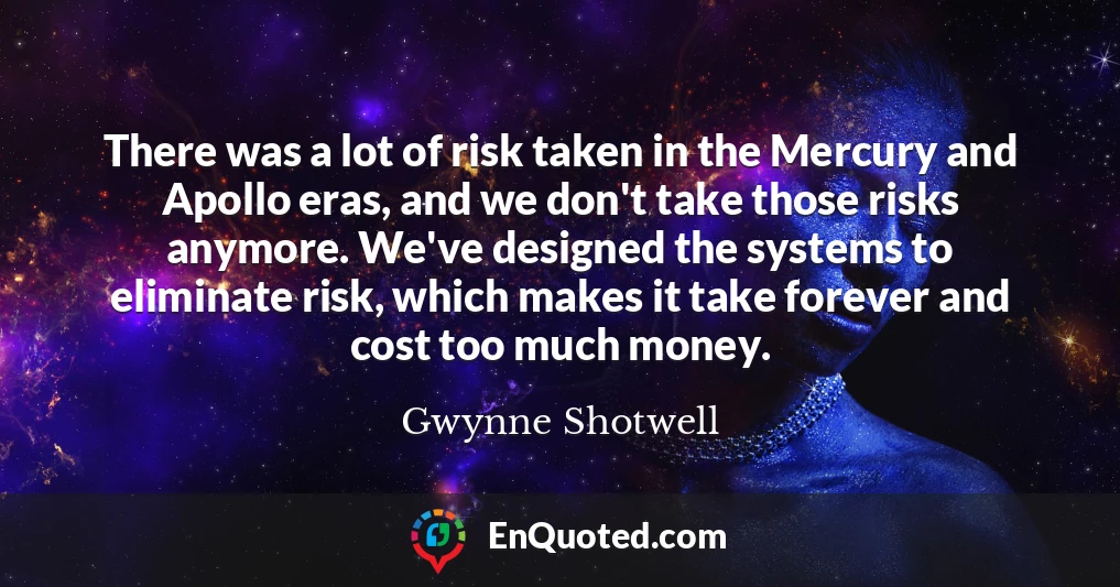 There was a lot of risk taken in the Mercury and Apollo eras, and we don't take those risks anymore. We've designed the systems to eliminate risk, which makes it take forever and cost too much money.