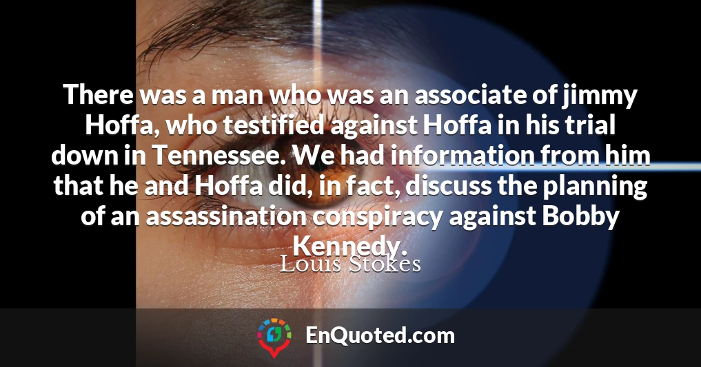 There was a man who was an associate of jimmy Hoffa, who testified against Hoffa in his trial down in Tennessee. We had information from him that he and Hoffa did, in fact, discuss the planning of an assassination conspiracy against Bobby Kennedy.