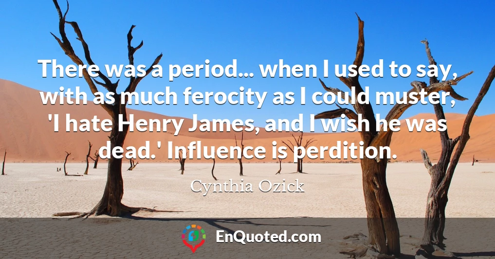 There was a period... when I used to say, with as much ferocity as I could muster, 'I hate Henry James, and I wish he was dead.' Influence is perdition.