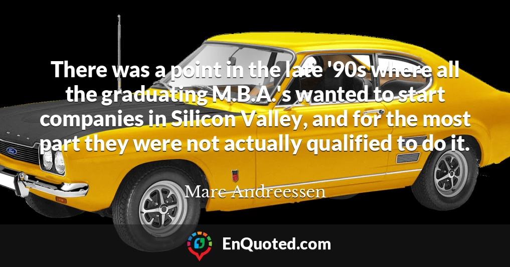 There was a point in the late '90s where all the graduating M.B.A.'s wanted to start companies in Silicon Valley, and for the most part they were not actually qualified to do it.