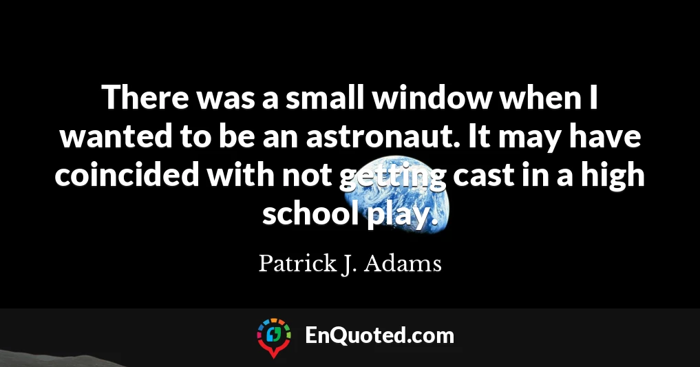 There was a small window when I wanted to be an astronaut. It may have coincided with not getting cast in a high school play.
