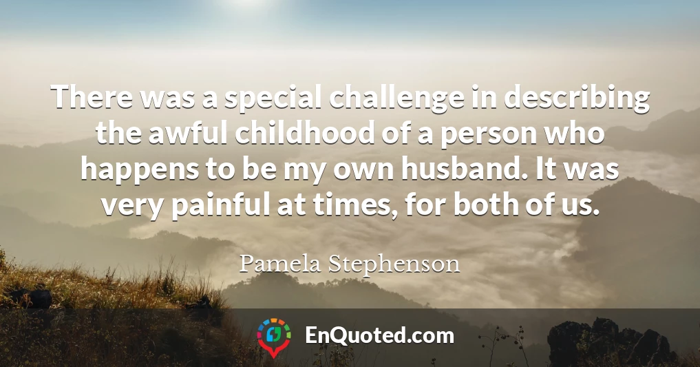 There was a special challenge in describing the awful childhood of a person who happens to be my own husband. It was very painful at times, for both of us.