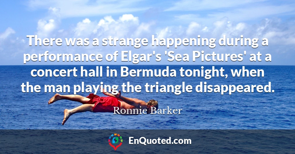 There was a strange happening during a performance of Elgar's 'Sea Pictures' at a concert hall in Bermuda tonight, when the man playing the triangle disappeared.