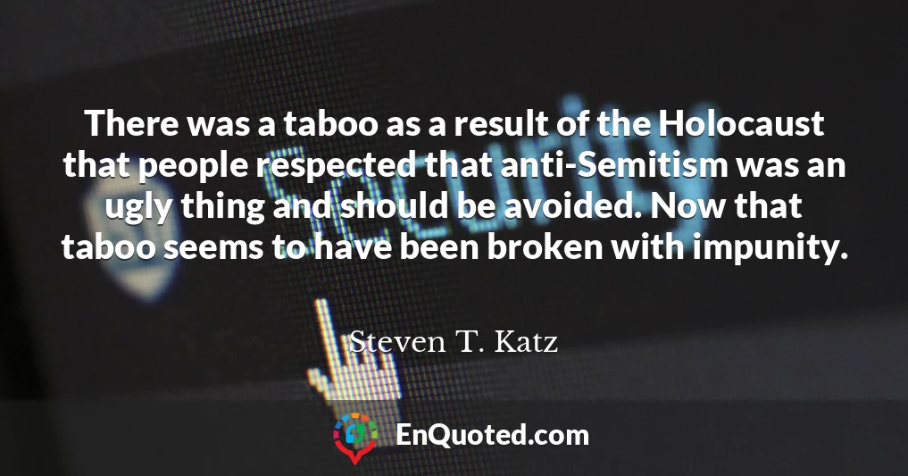 There was a taboo as a result of the Holocaust that people respected that anti-Semitism was an ugly thing and should be avoided. Now that taboo seems to have been broken with impunity.